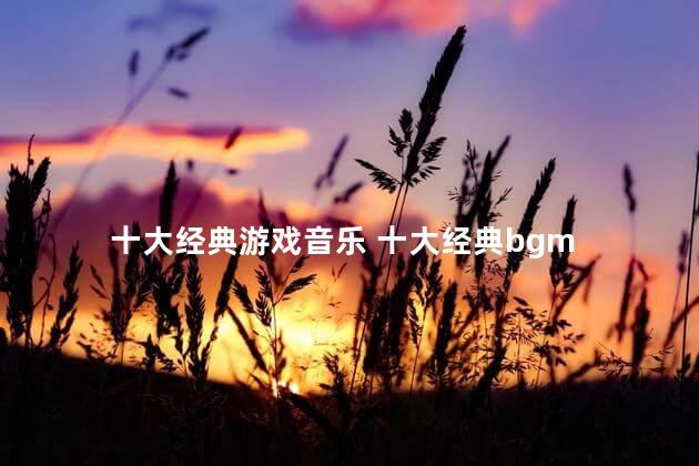 十大经典游戏音乐 十大经典bgm